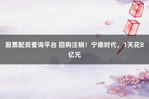 股票配资查询平台 回购注销！宁德时代，1天花8亿元