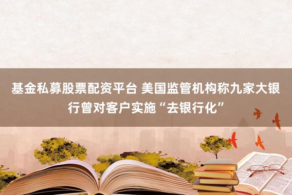 基金私募股票配资平台 美国监管机构称九家大银行曾对客户实施“去银行化”