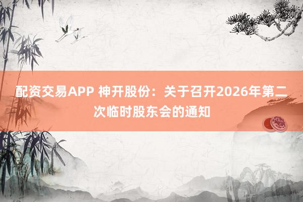 配资交易APP 神开股份：关于召开2026年第二次临时股东会的通知