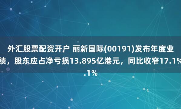 外汇股票配资开户 丽新国际(00191)发布年度业绩，股东应占净亏损13.895亿港元，同比收窄17.1%