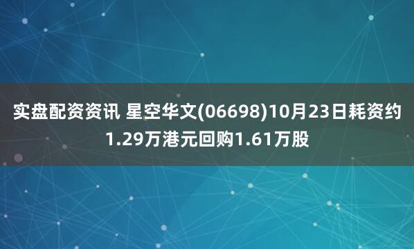 实盘配资资讯 星空华文(06698)10月23日耗资约1.29万港元回购1.61万股