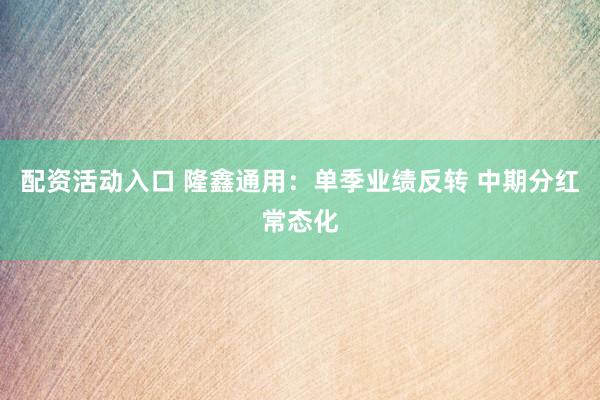 配资活动入口 隆鑫通用：单季业绩反转 中期分红常态化