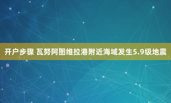 开户步骤 瓦努阿图维拉港附近海域发生5.9级地震