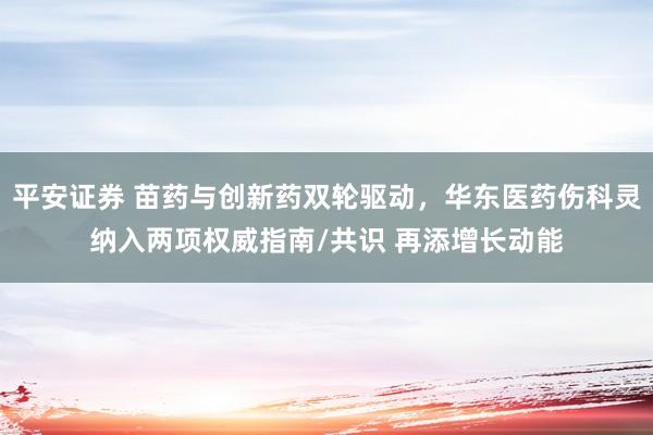 平安证券 苗药与创新药双轮驱动，华东医药伤科灵纳入两项权威指南/共识 再添增长动能