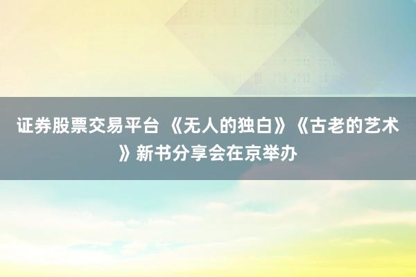 证券股票交易平台 《无人的独白》《古老的艺术》新书分享会在京举办