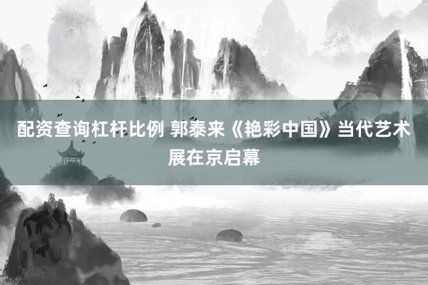 配资查询杠杆比例 郭泰来《艳彩中国》当代艺术展在京启幕