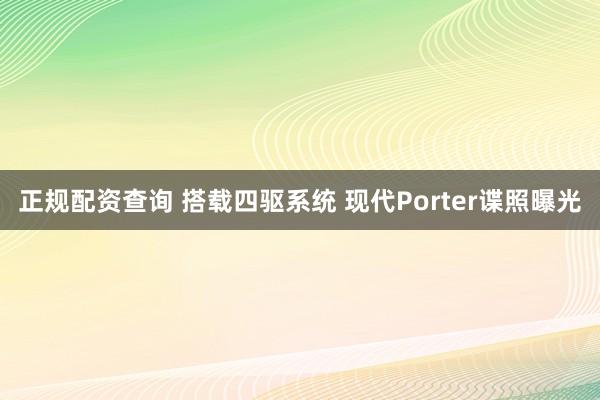 正规配资查询 搭载四驱系统 现代Porter谍照曝光