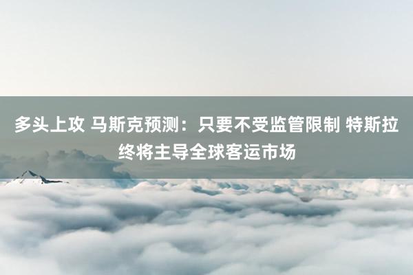 多头上攻 马斯克预测:只要不受监管限制 特斯拉终将主导全球客运市场
