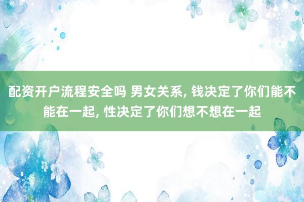配资开户流程安全吗 男女关系, 钱决定了你们能不能在一起, 性决定了你们想不想在一起