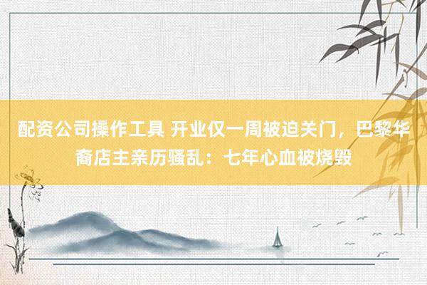 配资公司操作工具 开业仅一周被迫关门,巴黎华裔店主亲历骚乱:七年心血被烧毁