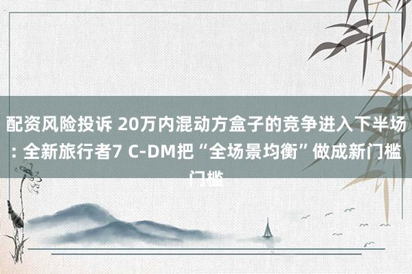 配资风险投诉 20万内混动方盒子的竞争进入下半场: 全新旅行者7 C-DM把“全场景均衡”做成新门槛