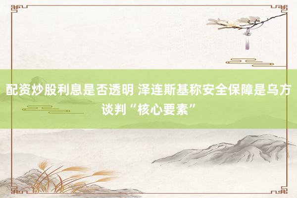 配资炒股利息是否透明 泽连斯基称安全保障是乌方谈判“核心要素”