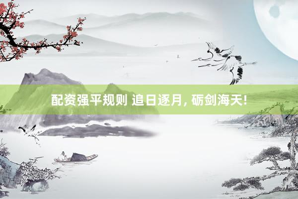 配资强平规则 追日逐月, 砺剑海天!