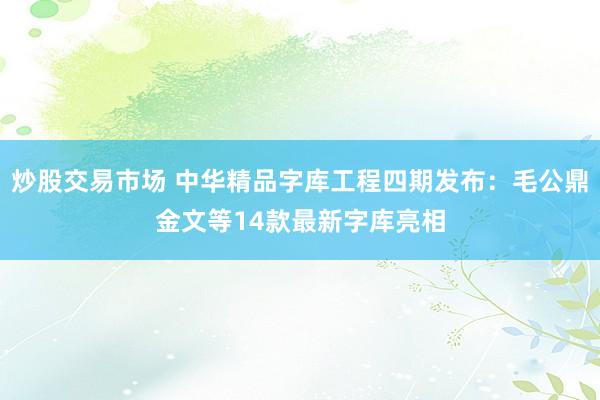 炒股交易市场 中华精品字库工程四期发布:毛公鼎金文等14款最新字库亮相