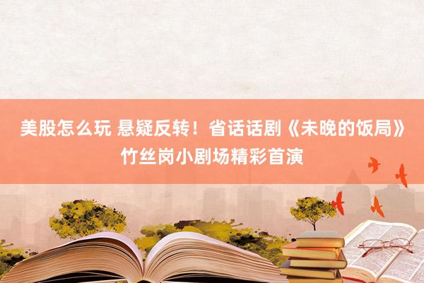 美股怎么玩 悬疑反转!省话话剧《未晚的饭局》竹丝岗小剧场精彩首演