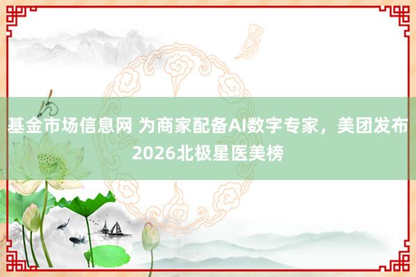 基金市场信息网 为商家配备AI数字专家，美团发布2026北极星医美榜