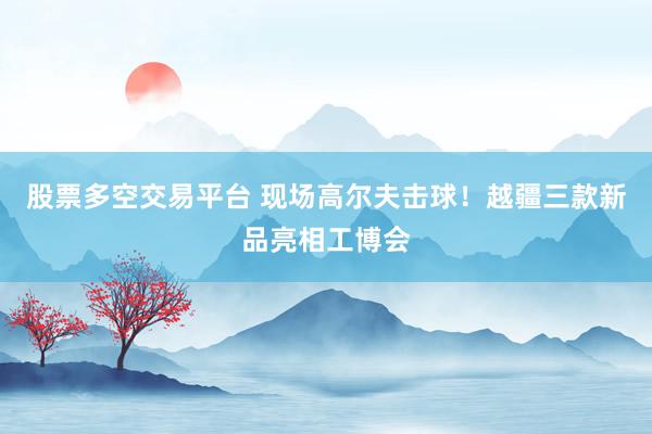 股票多空交易平台 现场高尔夫击球！越疆三款新品亮相工博会