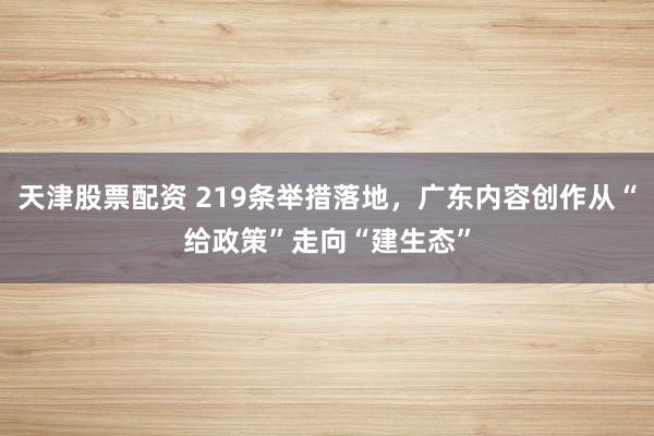 天津股票配资 219条举措落地，广东内容创作从“给政策”走向“建生态”