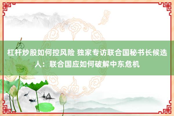杠杆炒股如何控风险 独家专访联合国秘书长候选人:联合国应如何破解中东危机