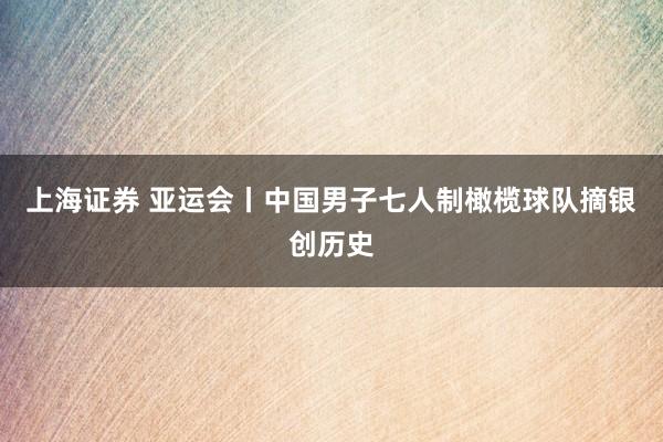 上海证券 亚运会丨中国男子七人制橄榄球队摘银创历史